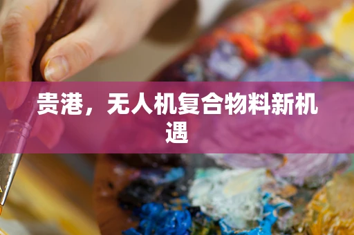 贵港，无人机复合物料新机遇