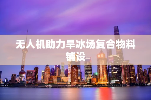 无人机助力旱冰场复合物料铺设