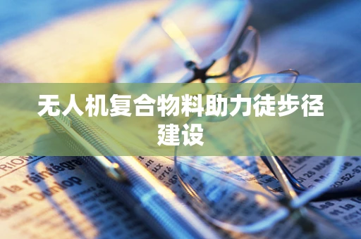 无人机复合物料助力徒步径建设