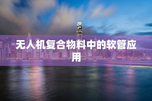 无人机复合物料中的软管应用