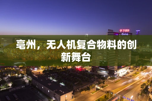 亳州，无人机复合物料的创新舞台