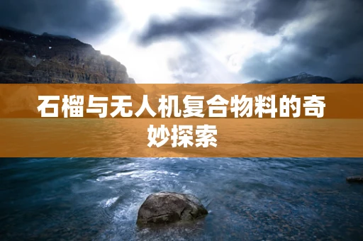 石榴与无人机复合物料的奇妙探索
