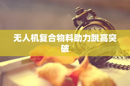 无人机复合物料助力跳高突破