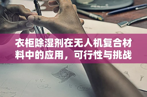 衣柜除湿剂在无人机复合材料中的应用，可行性与挑战？