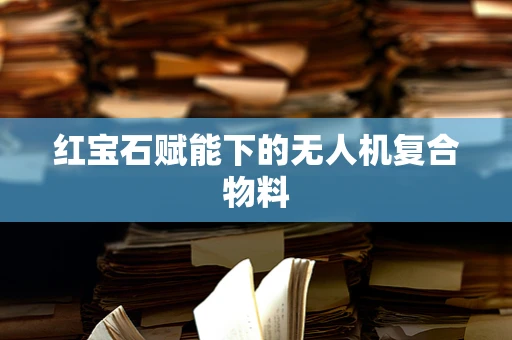 红宝石赋能下的无人机复合物料