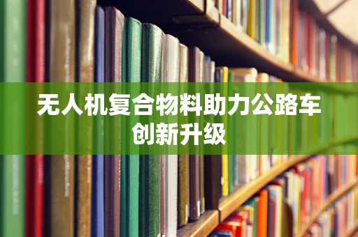 无人机复合物料助力公路车创新升级