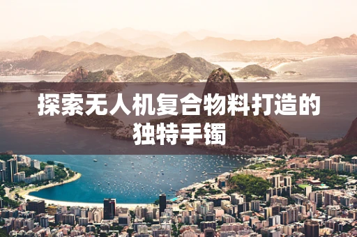 探索无人机复合物料打造的独特手镯