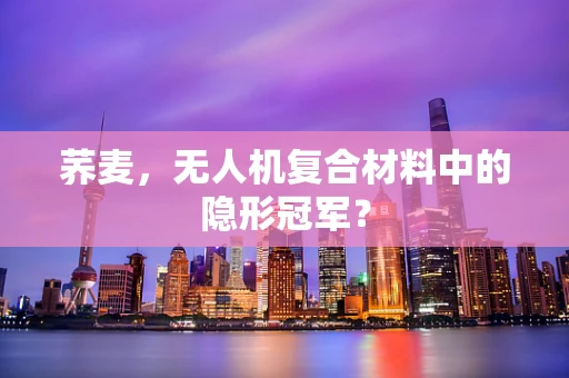 荞麦，无人机复合材料中的隐形冠军？