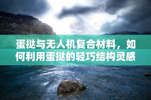 蛋挞与无人机复合材料，如何利用蛋挞的轻巧结构灵感提升飞行器效率？