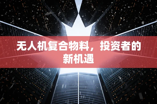 无人机复合物料，投资者的新机遇