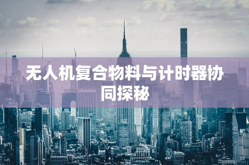 无人机复合物料与计时器协同探秘