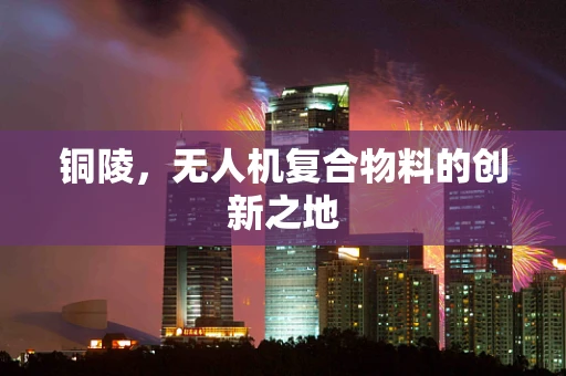铜陵，无人机复合物料的创新之地