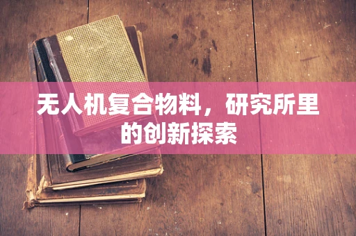 无人机复合物料，研究所里的创新探索