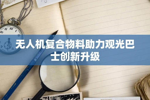 无人机复合物料助力观光巴士创新升级