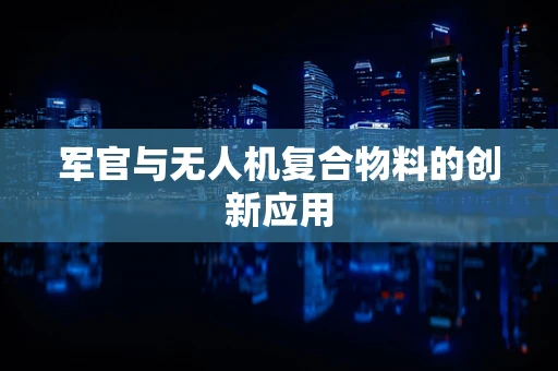 军官与无人机复合物料的创新应用