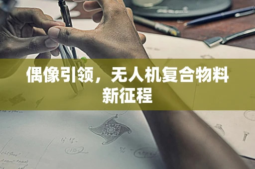 偶像引领，无人机复合物料新征程