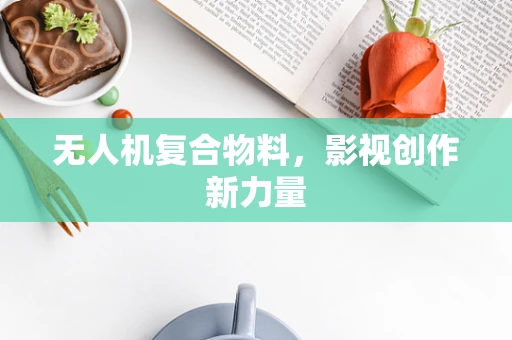 无人机复合物料，影视创作新力量
