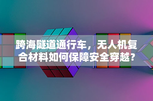 跨海隧道通行车，无人机复合材料如何保障安全穿越？