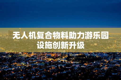 无人机复合物料助力游乐园设施创新升级