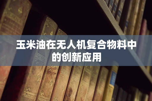 玉米油在无人机复合物料中的创新应用