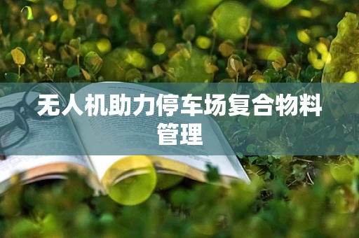 无人机助力停车场复合物料管理