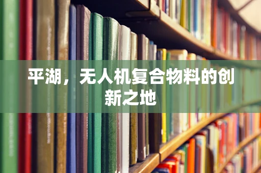 平湖，无人机复合物料的创新之地