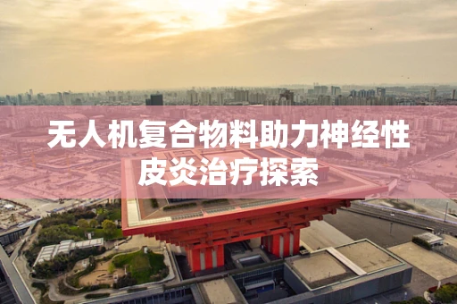 无人机复合物料助力神经性皮炎治疗探索