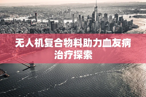 无人机复合物料助力血友病治疗探索