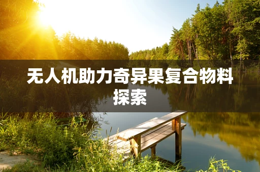 无人机助力奇异果复合物料探索