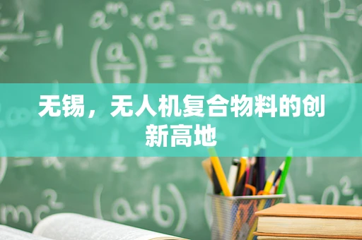 无锡，无人机复合物料的创新高地