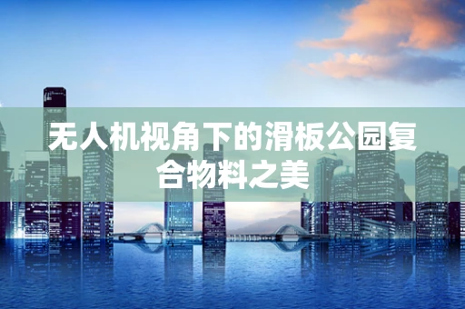 无人机视角下的滑板公园复合物料之美