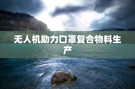 无人机助力口罩复合物料生产