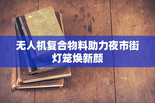 无人机复合物料助力夜市街灯笼焕新颜