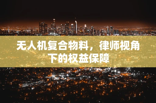 无人机复合物料，律师视角下的权益保障