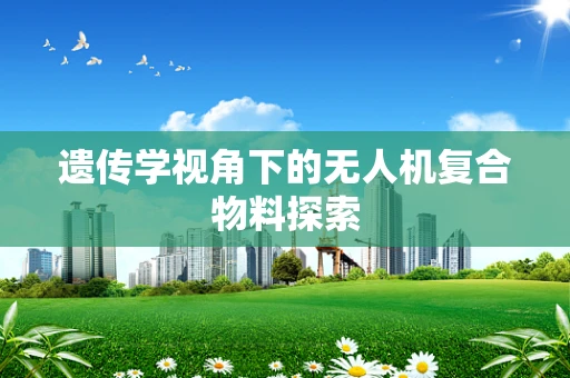 遗传学视角下的无人机复合物料探索
