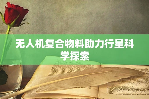无人机复合物料助力行星科学探索