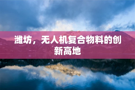 潍坊，无人机复合物料的创新高地