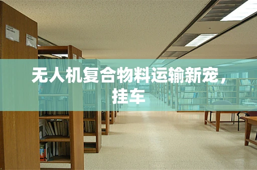 无人机复合物料运输新宠，挂车
