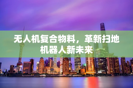 无人机复合物料，革新扫地机器人新未来