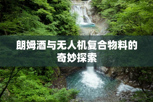 朗姆酒与无人机复合物料的奇妙探索