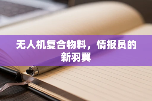 无人机复合物料，情报员的新羽翼