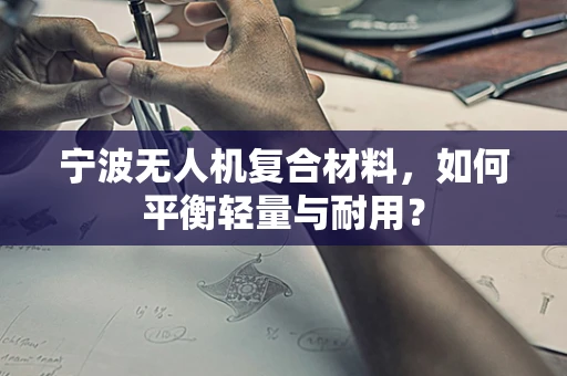宁波无人机复合材料，如何平衡轻量与耐用？