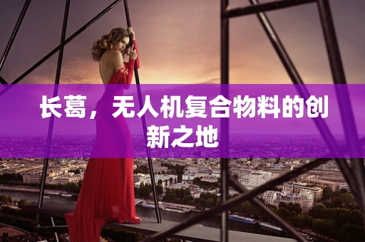 长葛，无人机复合物料的创新之地