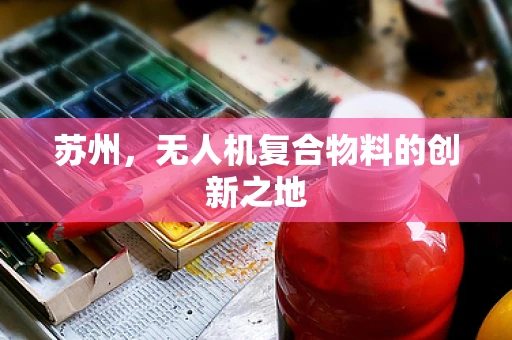 苏州，无人机复合物料的创新之地