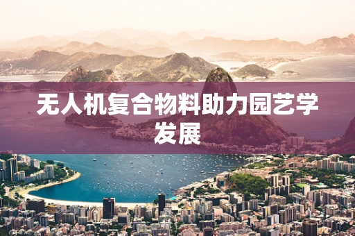 无人机复合物料助力园艺学发展