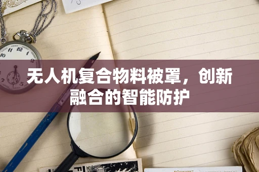 无人机复合物料被罩，创新融合的智能防护