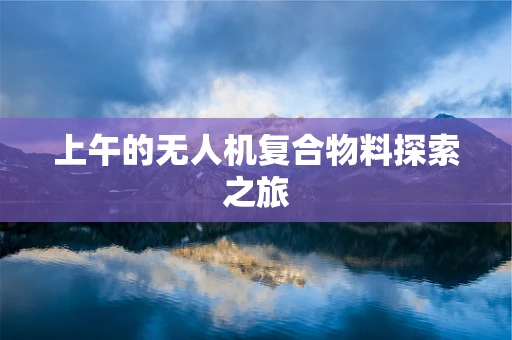 上午的无人机复合物料探索之旅