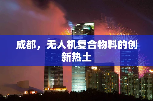 成都，无人机复合物料的创新热土
