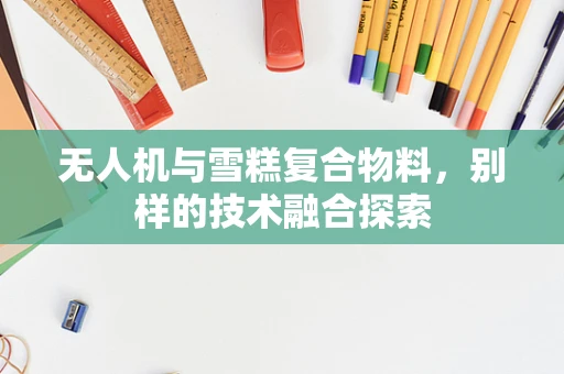 无人机与雪糕复合物料，别样的技术融合探索