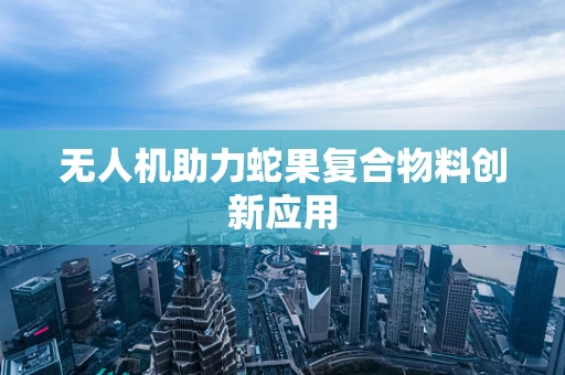 无人机助力蛇果复合物料创新应用